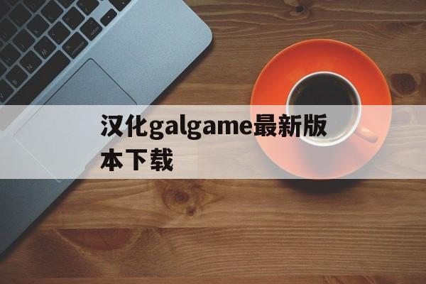 关于汉化galgame最新版本下载的信息