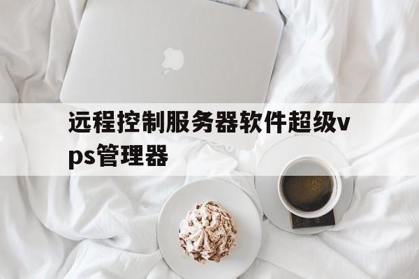 远程控制服务器软件超级vps管理器,服务器远程控制客户端超级vps管理器