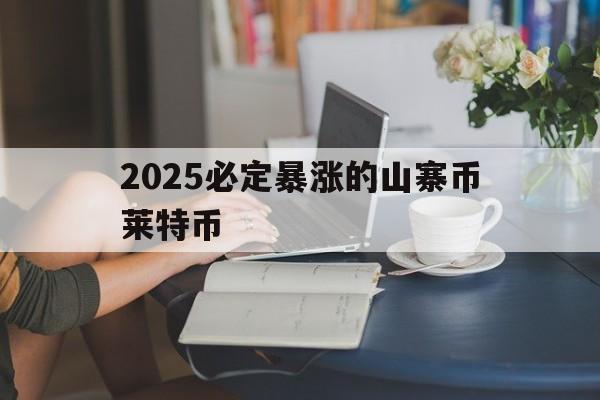 2025必定暴涨的山寨币莱特币,2025必定暴涨的山寨币莱特币是多少